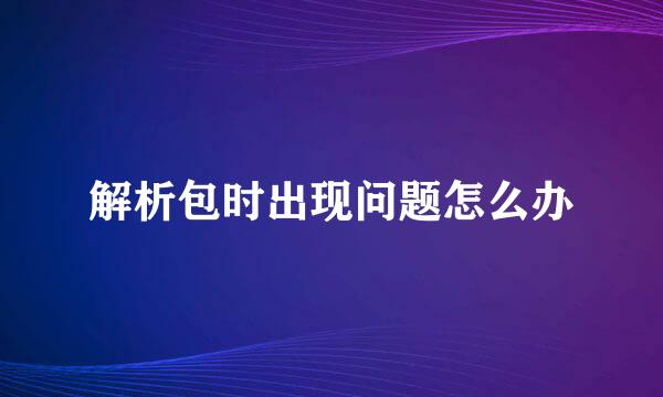 解析包时出现问题怎么办