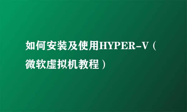 如何安装及使用HYPER-V（微软虚拟机教程）