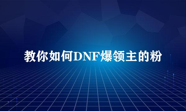 教你如何DNF爆领主的粉