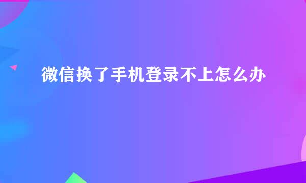 微信换了手机登录不上怎么办