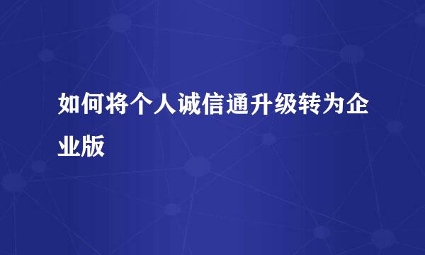 如何将个人诚信通升级转为企业版