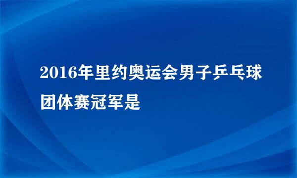 2016年里约奥运会男子乒乓球团体赛冠军是