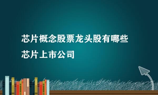 芯片概念股票龙头股有哪些 芯片上市公司