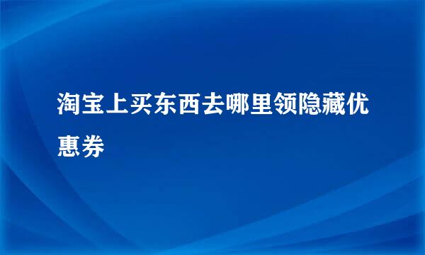 淘宝上买东西去哪里领隐藏优惠券