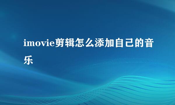 imovie剪辑怎么添加自己的音乐