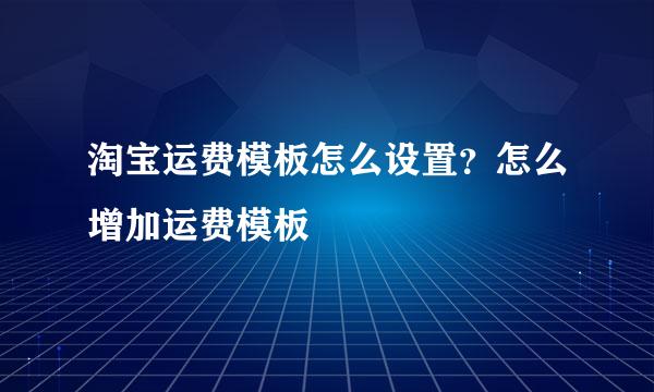 淘宝运费模板怎么设置？怎么增加运费模板