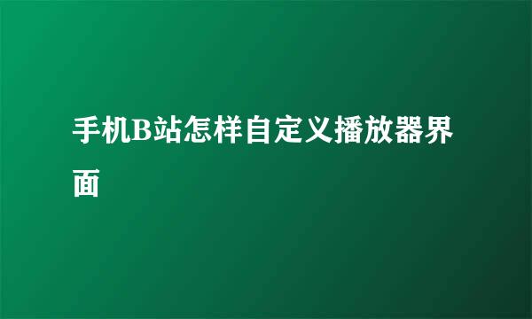 手机B站怎样自定义播放器界面