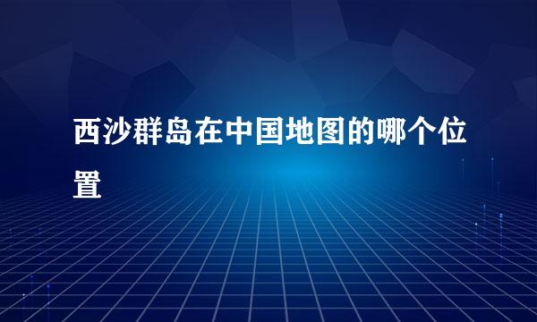 西沙群岛在中国地图的哪个位置