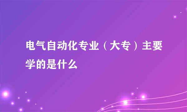 电气自动化专业（大专）主要学的是什么