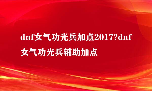 dnf女气功光兵加点2017?dnf女气功光兵辅助加点