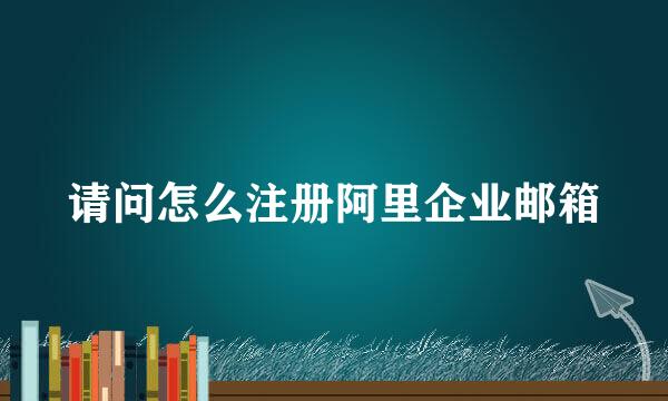 请问怎么注册阿里企业邮箱