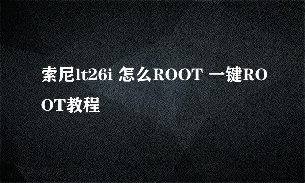 索尼lt26i 怎么ROOT 一键ROOT教程