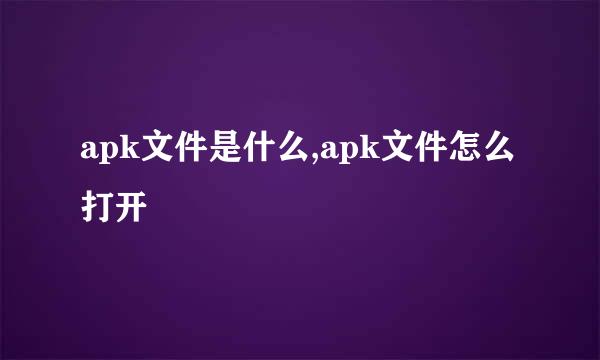 apk文件是什么,apk文件怎么打开