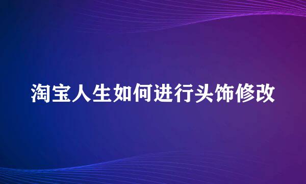 淘宝人生如何进行头饰修改