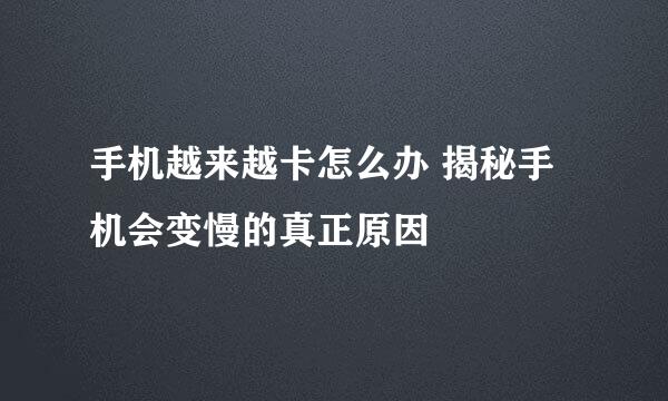 手机越来越卡怎么办 揭秘手机会变慢的真正原因