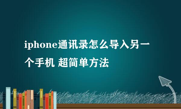 iphone通讯录怎么导入另一个手机 超简单方法