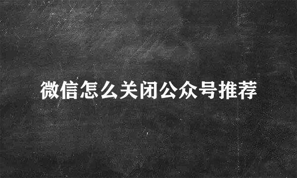 微信怎么关闭公众号推荐