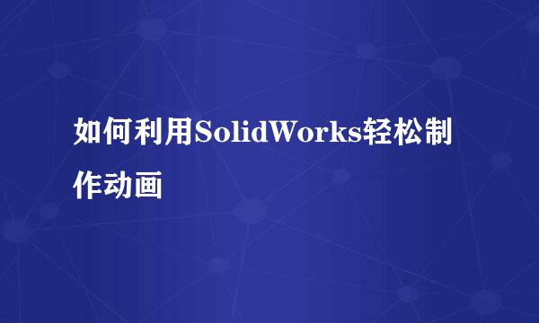 如何利用SolidWorks轻松制作动画