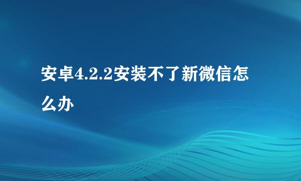 安卓4.2.2安装不了新微信怎么办