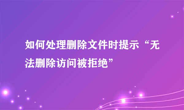 如何处理删除文件时提示“无法删除访问被拒绝”