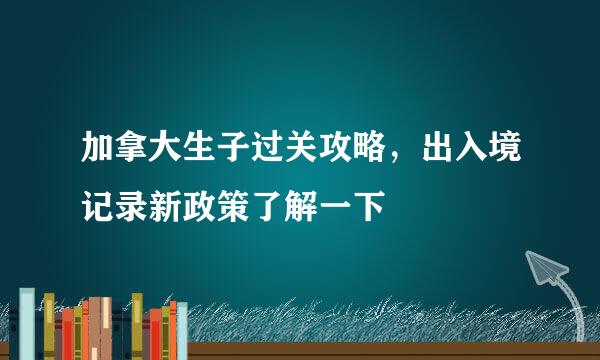 加拿大生子过关攻略，出入境记录新政策了解一下