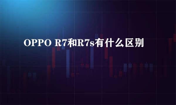 OPPO R7和R7s有什么区别