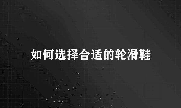 如何选择合适的轮滑鞋