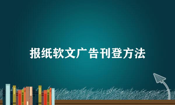 报纸软文广告刊登方法