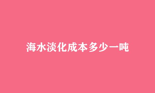 海水淡化成本多少一吨