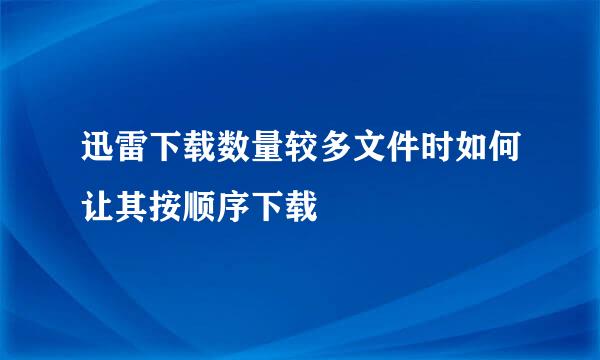 迅雷下载数量较多文件时如何让其按顺序下载