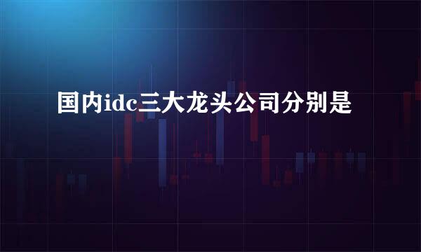 国内idc三大龙头公司分别是