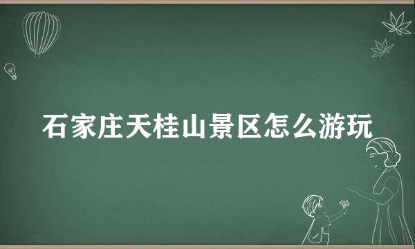 石家庄天桂山景区怎么游玩