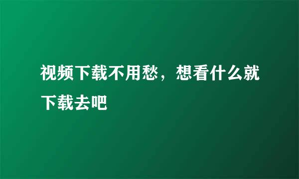 视频下载不用愁，想看什么就下载去吧