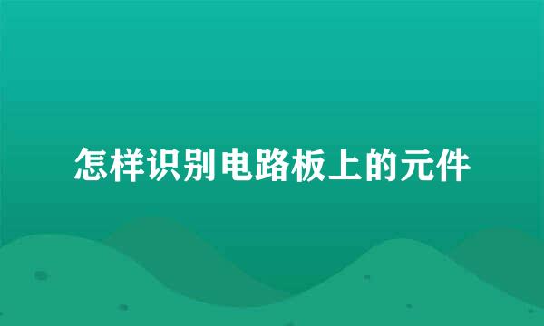 怎样识别电路板上的元件