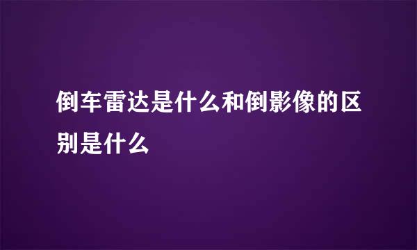 倒车雷达是什么和倒影像的区别是什么