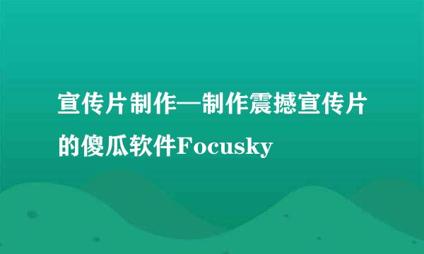 宣传片制作—制作震撼宣传片的傻瓜软件Focusky