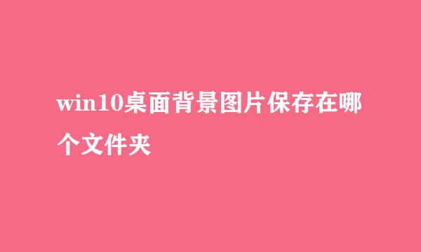 win10桌面背景图片保存在哪个文件夹