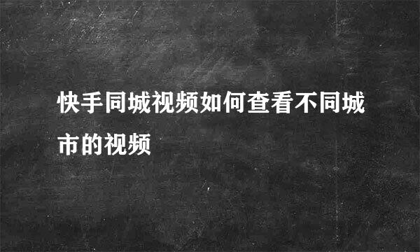 快手同城视频如何查看不同城市的视频