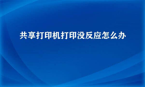 共享打印机打印没反应怎么办