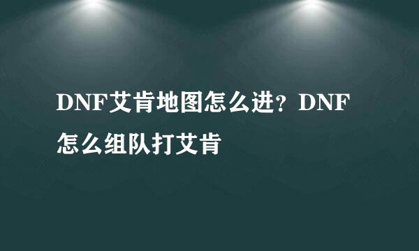 DNF艾肯地图怎么进？DNF怎么组队打艾肯