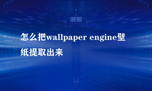 怎么把wallpaper engine壁纸提取出来