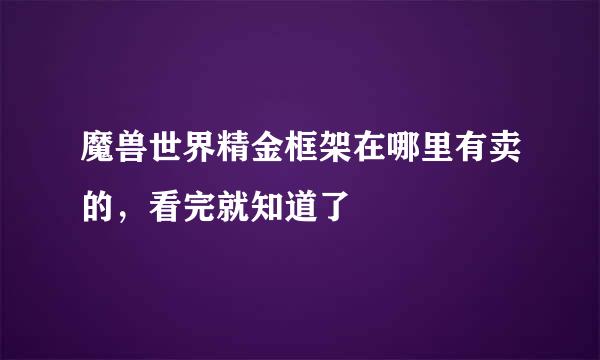 魔兽世界精金框架在哪里有卖的，看完就知道了