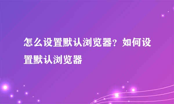 怎么设置默认浏览器？如何设置默认浏览器