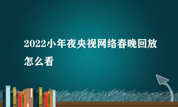 2022小年夜央视网络春晚回放怎么看