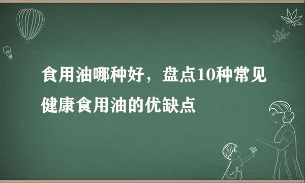 食用油哪种好，盘点10种常见健康食用油的优缺点