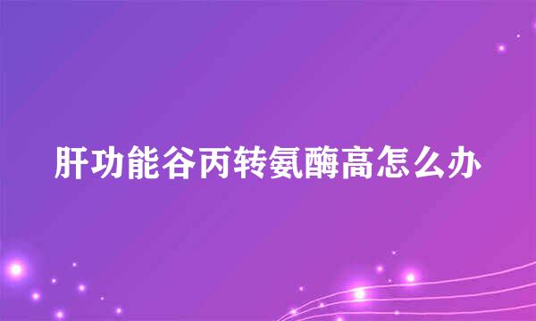 肝功能谷丙转氨酶高怎么办