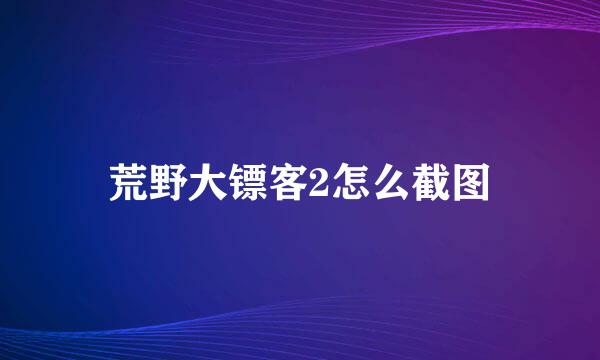 荒野大镖客2怎么截图