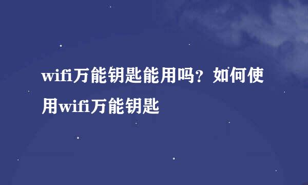 wifi万能钥匙能用吗？如何使用wifi万能钥匙