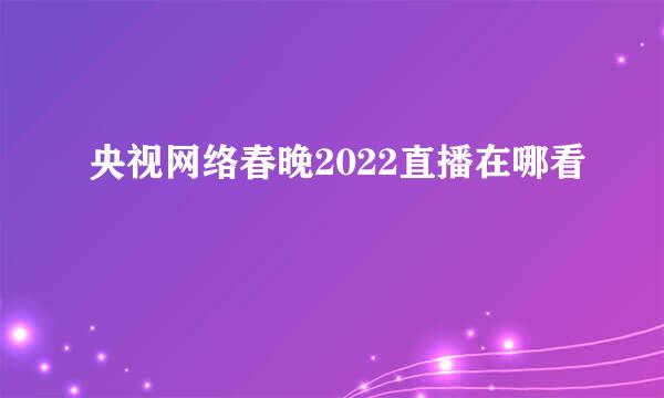 央视网络春晚2022直播在哪看