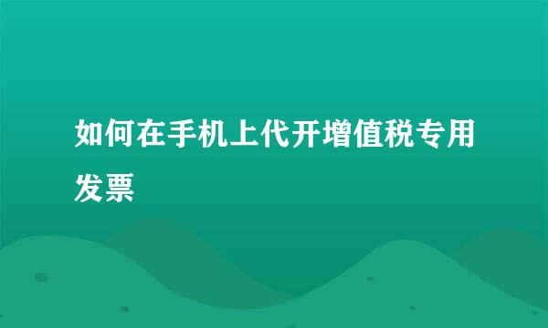 如何在手机上代开增值税专用发票